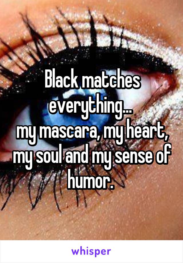  Black matches everything... 
my mascara, my heart, my soul and my sense of humor. 