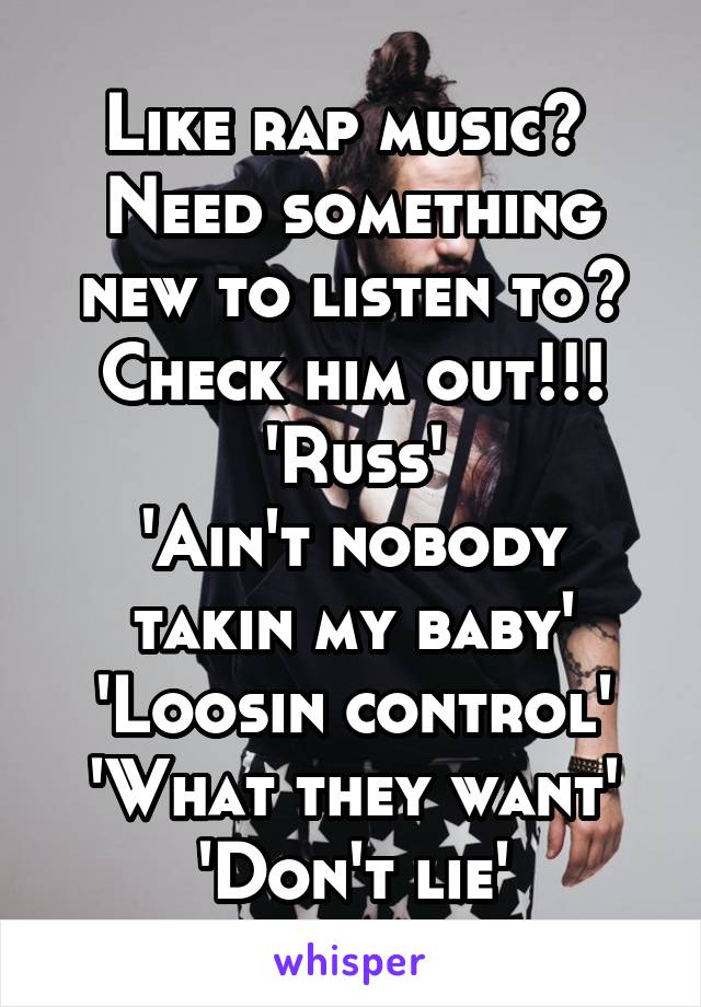 Like rap music? 
Need something new to listen to?
Check him out!!!
'Russ'
'Ain't nobody takin my baby'
'Loosin control'
'What they want'
'Don't lie'