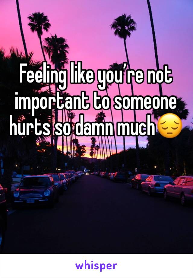 Feeling like you’re not important to someone hurts so damn much😔