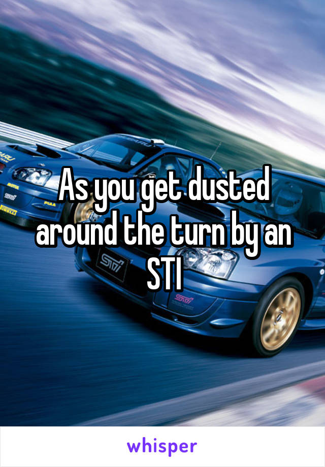 As you get dusted around the turn by an STI