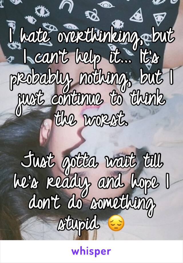 I hate overthinking, but I can't help it... It's probably nothing, but I just continue to think the worst. 

Just gotta wait till he's ready and hope I don't do something stupid 😔