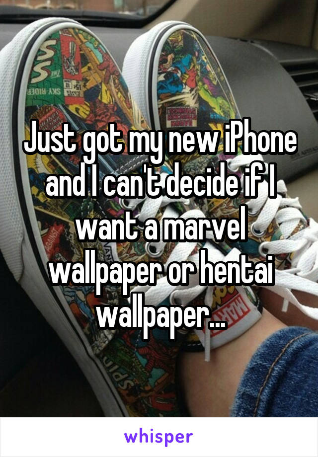 Just got my new iPhone and I can't decide if I want a marvel wallpaper or hentai wallpaper...