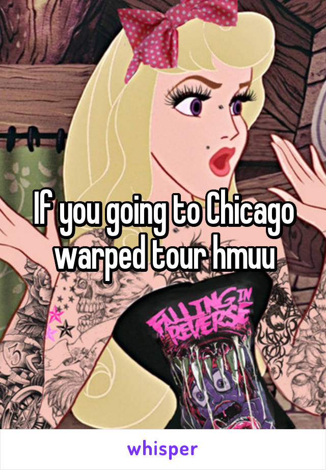 If you going to Chicago warped tour hmuu