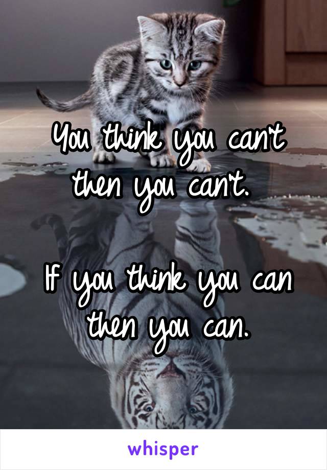 You think you can't then you can't. 

If you think you can then you can.