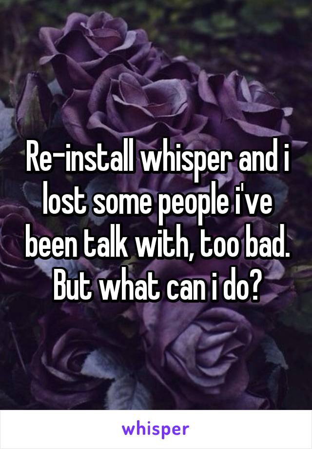 Re-install whisper and i lost some people i've been talk with, too bad. But what can i do?