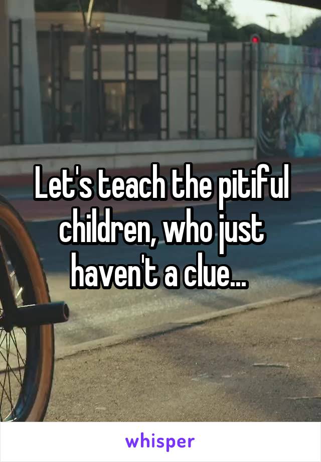 Let's teach the pitiful children, who just haven't a clue... 