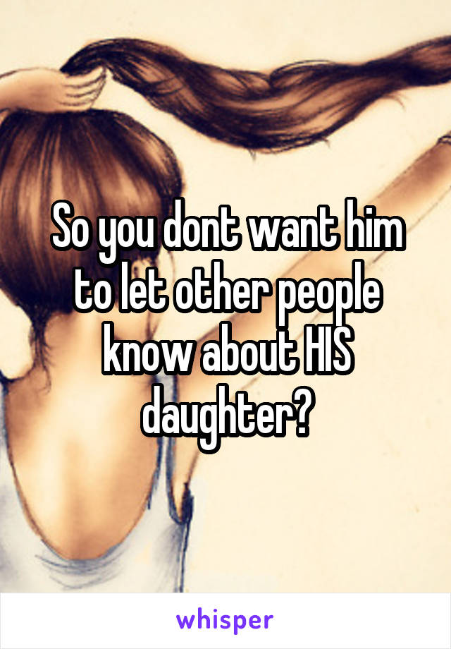 So you dont want him to let other people know about HIS daughter?