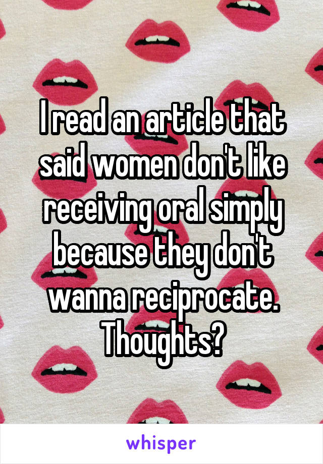 I read an article that said women don't like receiving oral simply because they don't wanna reciprocate. Thoughts?