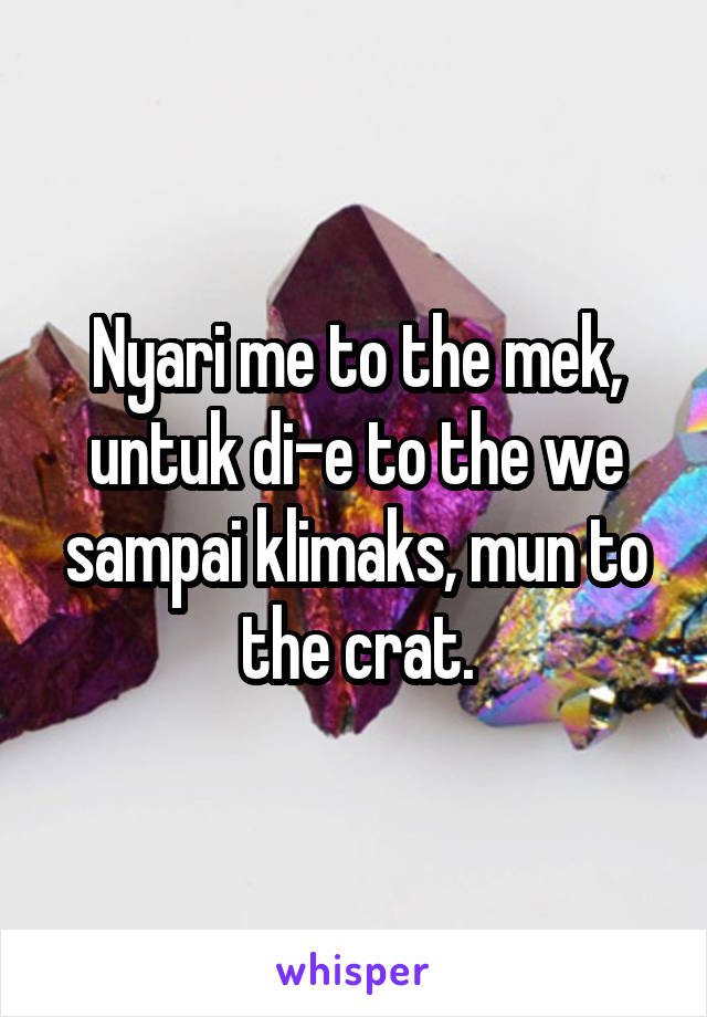 Nyari me to the mek, untuk di-e to the we sampai klimaks, mun to the crat.