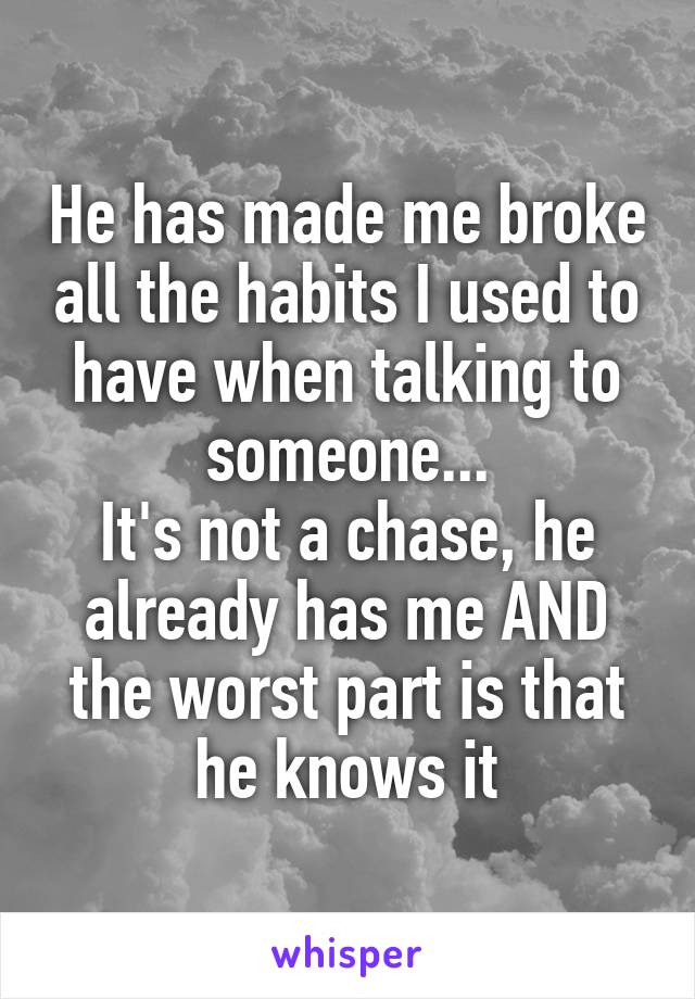 He has made me broke all the habits I used to have when talking to someone...
It's not a chase, he already has me AND the worst part is that he knows it