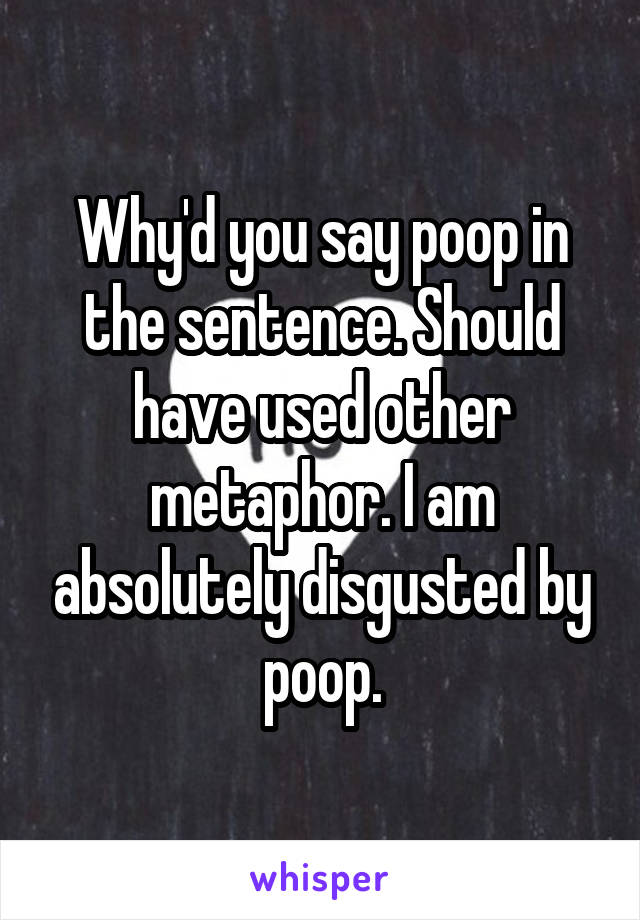 Why'd you say poop in the sentence. Should have used other metaphor. I am absolutely disgusted by poop.