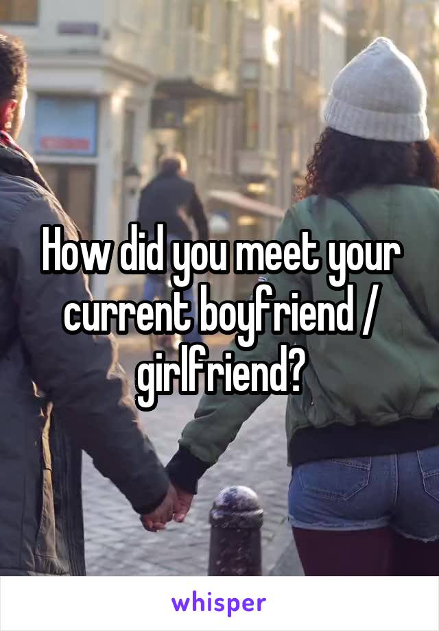 How did you meet your current boyfriend / girlfriend?