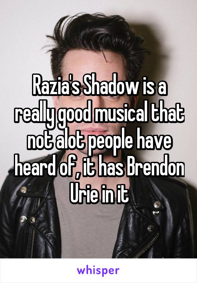 Razia's Shadow is a really good musical that not alot people have heard of, it has Brendon Urie in it