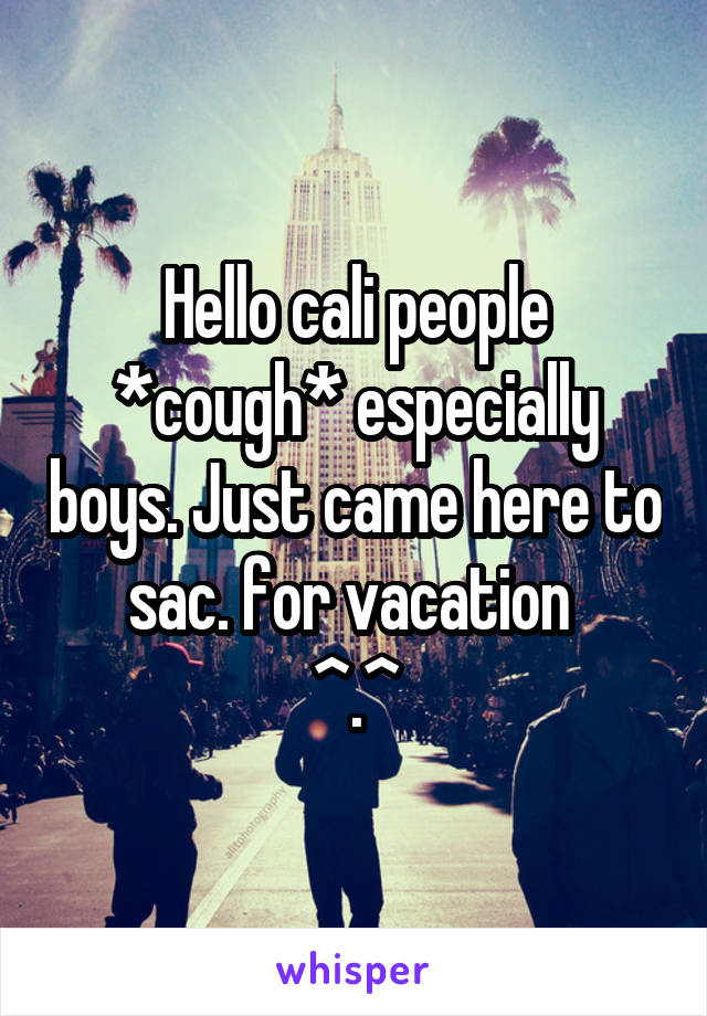 Hello cali people *cough* especially boys. Just came here to sac. for vacation 
^.^