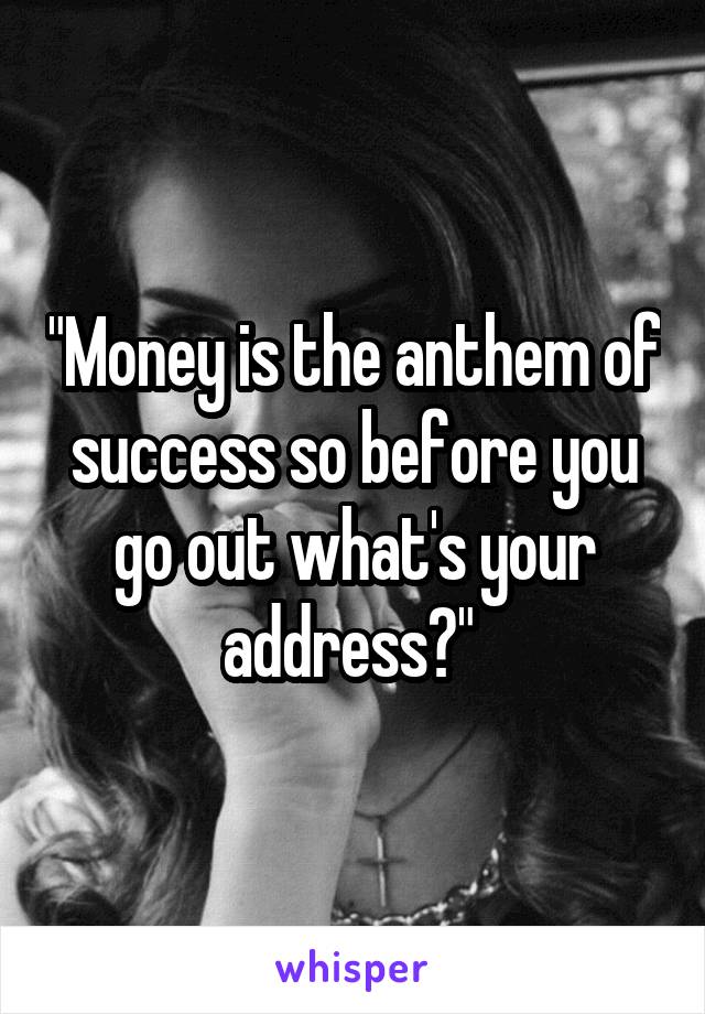 "Money is the anthem of success so before you go out what's your address?" 