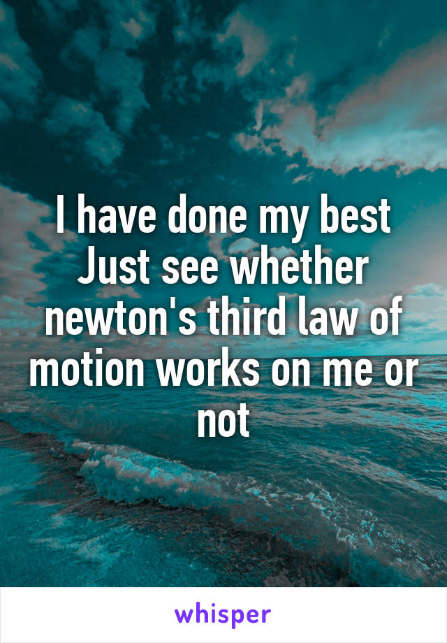 I have done my best
Just see whether newton's third law of motion works on me or not