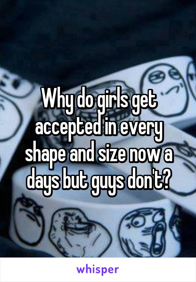 Why do girls get accepted in every shape and size now a days but guys don't?