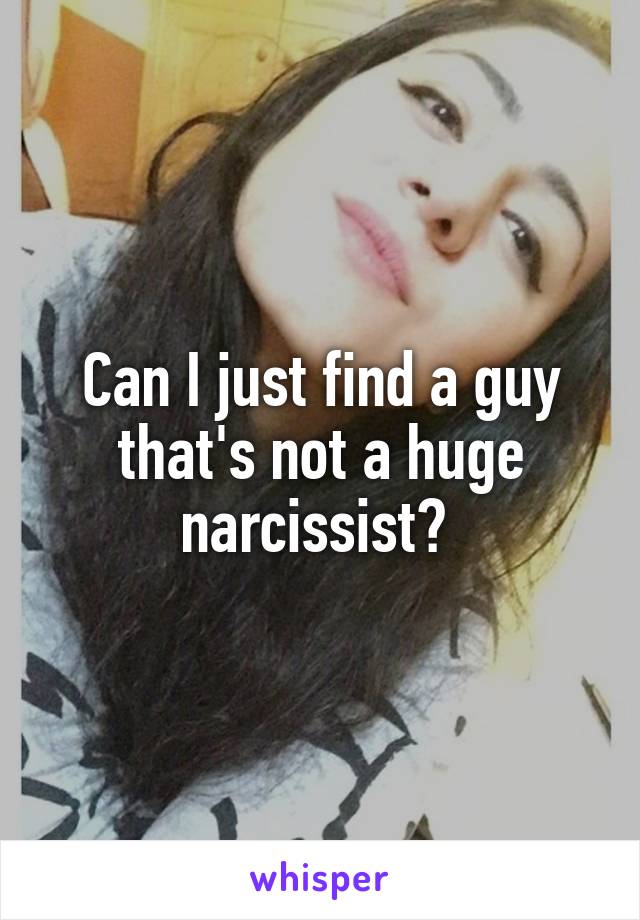 Can I just find a guy that's not a huge narcissist? 