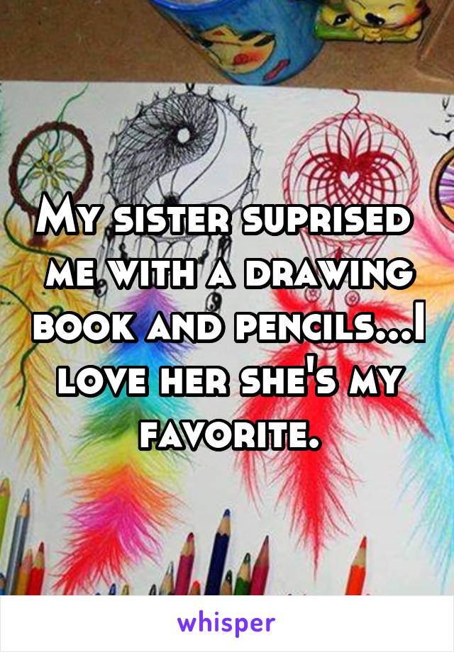 My sister suprised  me with a drawing book and pencils...I love her she's my favorite.