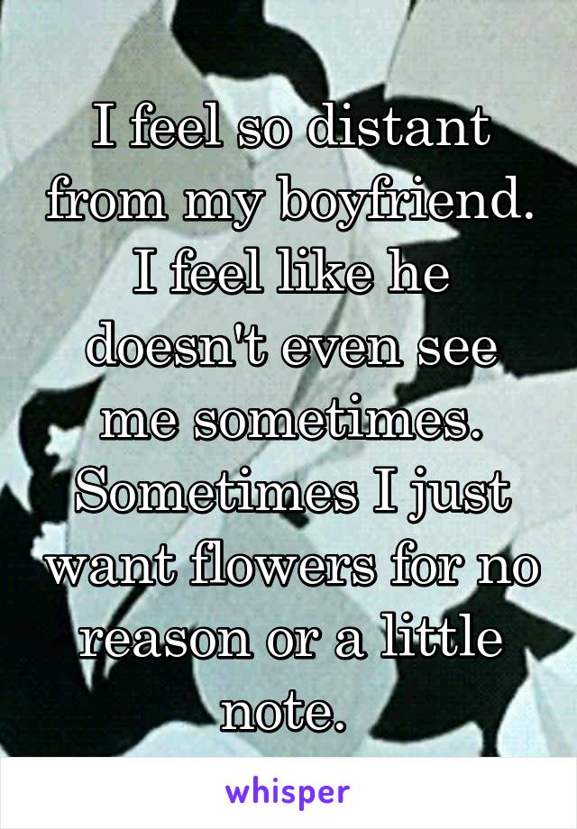 I feel so distant from my boyfriend. I feel like he doesn't even see me sometimes. Sometimes I just want flowers for no reason or a little note. 