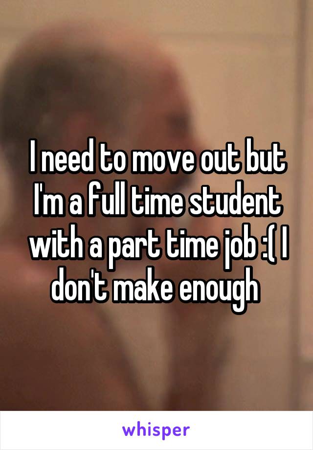 I need to move out but I'm a full time student with a part time job :( I don't make enough 