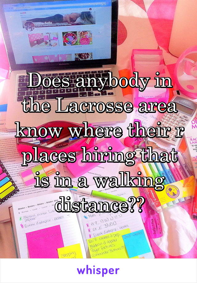 Does anybody in the Lacrosse area know where their r places hiring that is in a walking distance??