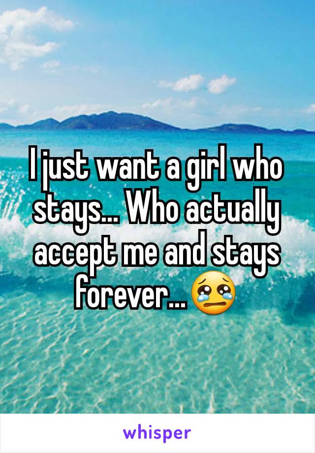 I just want a girl who stays... Who actually accept me and stays forever...😢