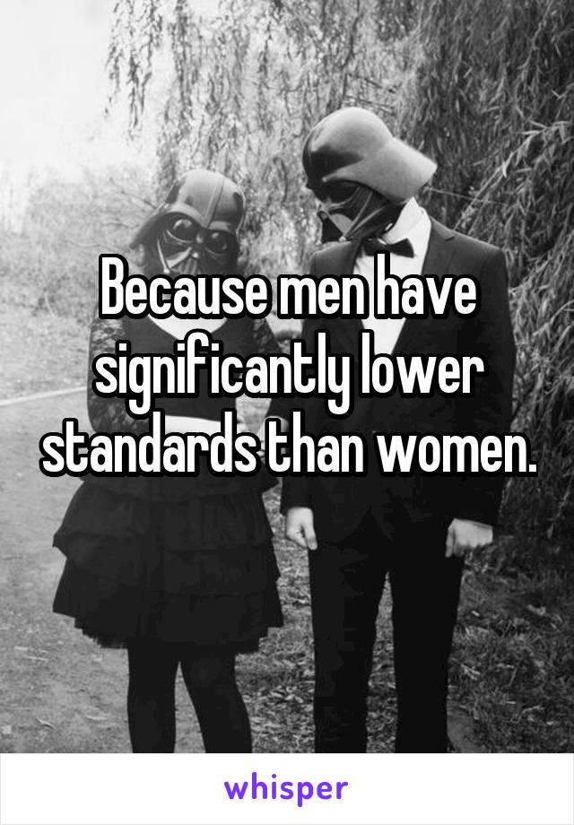 Because men have significantly lower standards than women. 