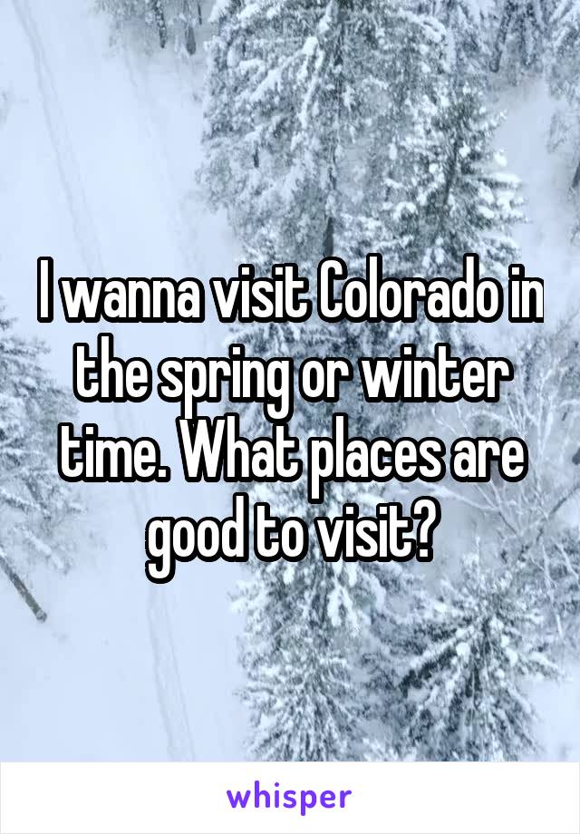 I wanna visit Colorado in the spring or winter time. What places are good to visit?