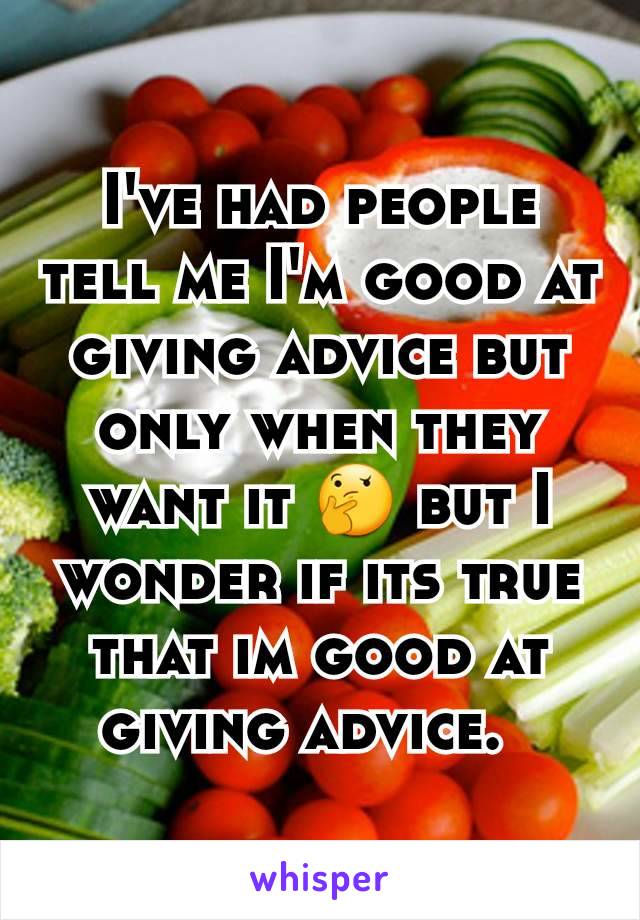 I've had people tell me I'm good at giving advice but only when they want it 🤔 but I wonder if its true that im good at giving advice.  