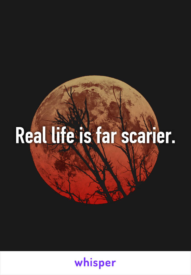 Real life is far scarier.