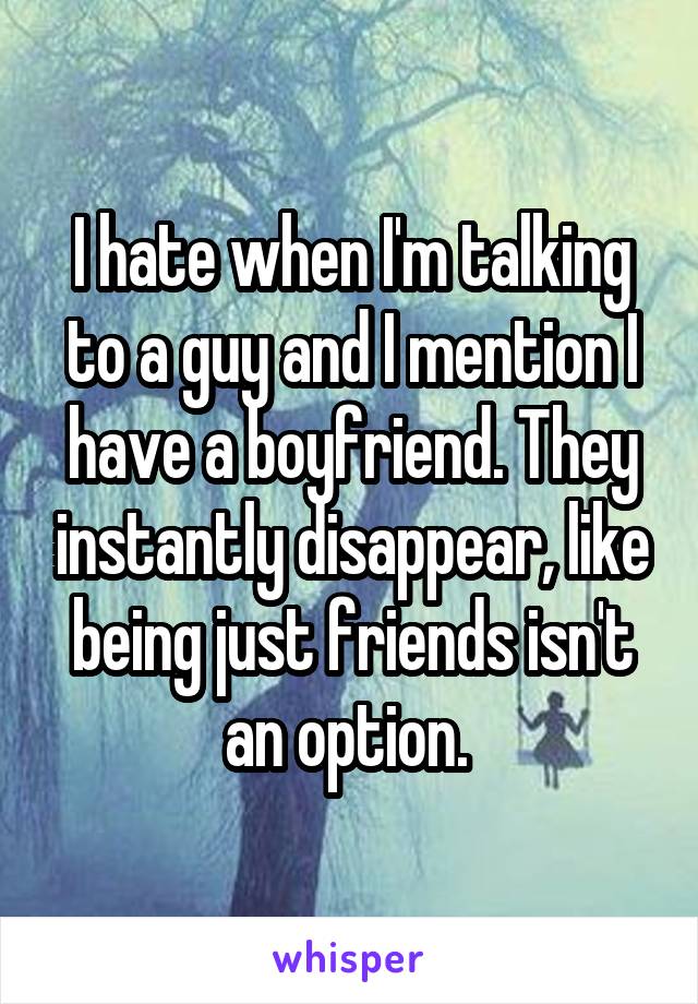 I hate when I'm talking to a guy and I mention I have a boyfriend. They instantly disappear, like being just friends isn't an option. 