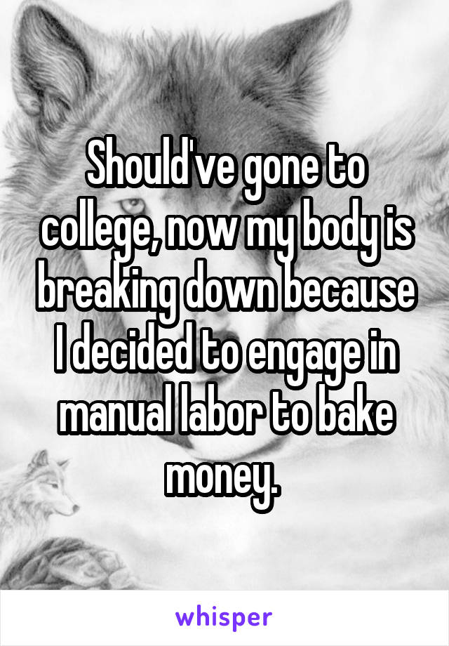 Should've gone to college, now my body is breaking down because I decided to engage in manual labor to bake money. 