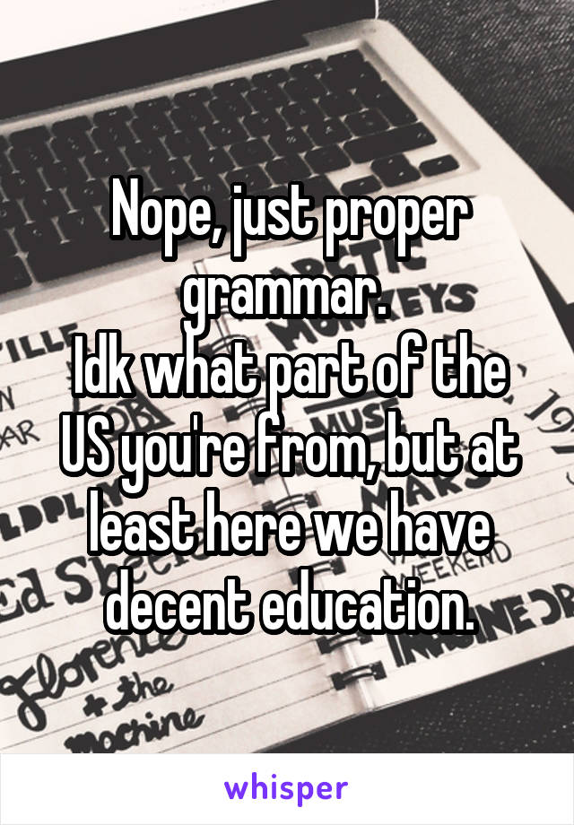 Nope, just proper grammar. 
Idk what part of the US you're from, but at least here we have decent education.