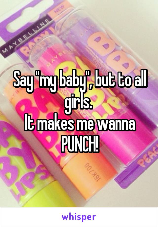 Say "my baby", but to all girls. 
It makes me wanna PUNCH!