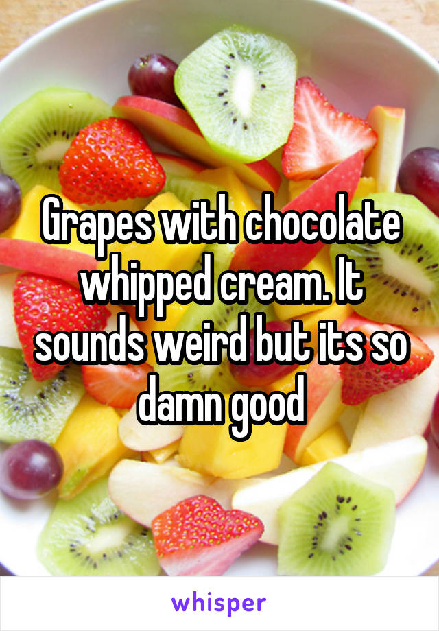 Grapes with chocolate whipped cream. It sounds weird but its so damn good