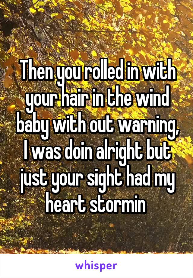 Then you rolled in with your hair in the wind baby with out warning, I was doin alright but just your sight had my heart stormin 