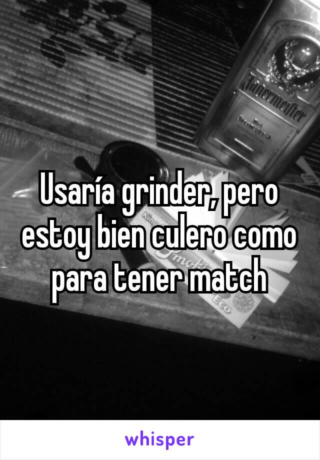 Usaría grinder, pero estoy bien culero como para tener match