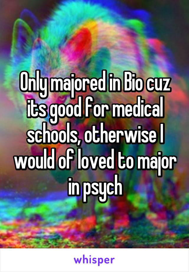 Only majored in Bio cuz its good for medical schools, otherwise I would of loved to major in psych