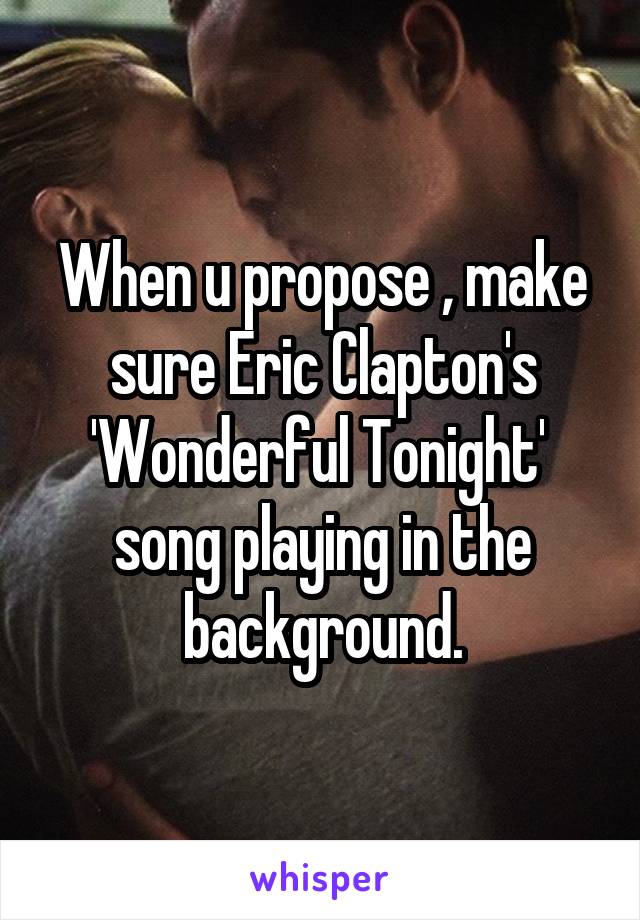 When u propose , make sure Eric Clapton's 'Wonderful Tonight'  song playing in the background.