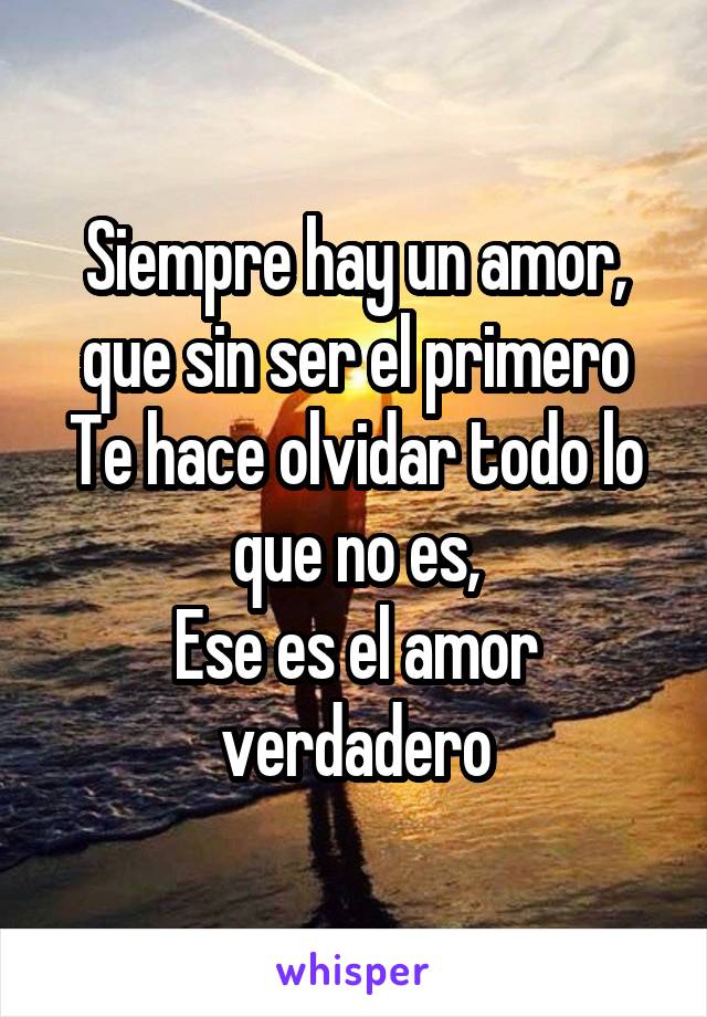 Siempre hay un amor, que sin ser el primero
Te hace olvidar todo lo que no es,
Ese es el amor verdadero