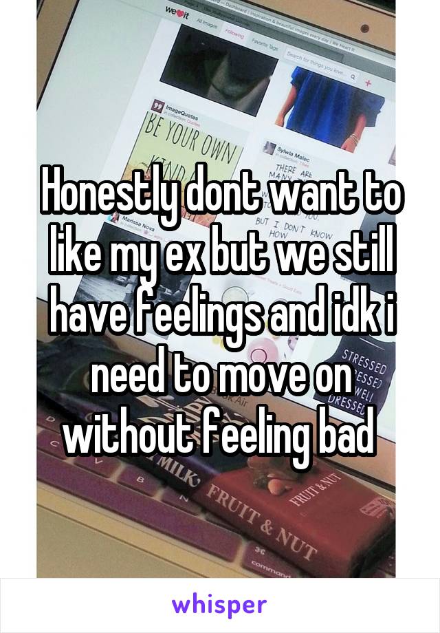 Honestly dont want to like my ex but we still have feelings and idk i need to move on without feeling bad 