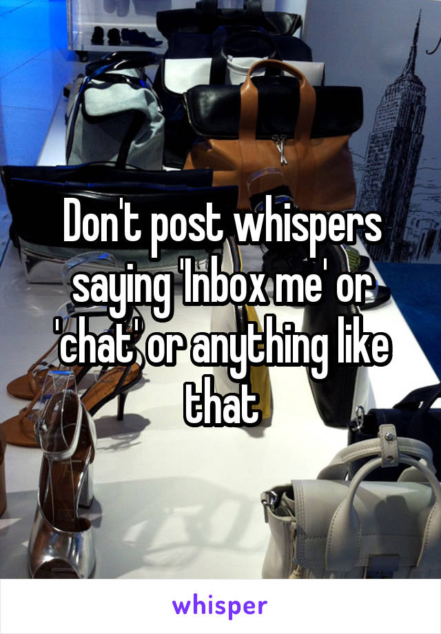 Don't post whispers saying 'Inbox me' or 'chat' or anything like that