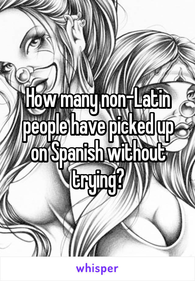 How many non-Latin people have picked up on Spanish without trying?