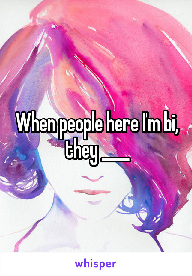 When people here I'm bi, they ____