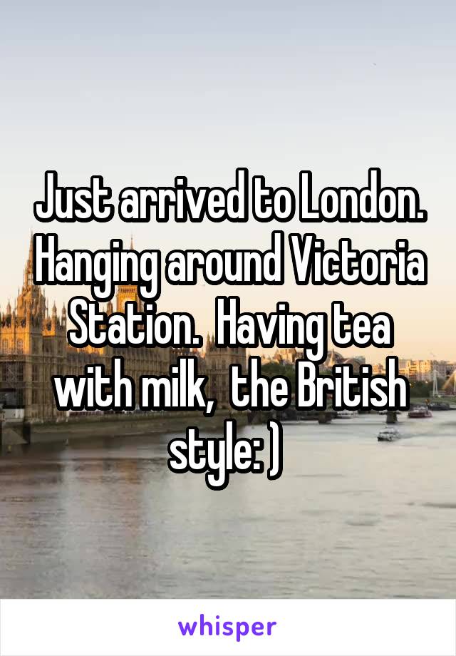 Just arrived to London. Hanging around Victoria Station.  Having tea with milk,  the British style: ) 