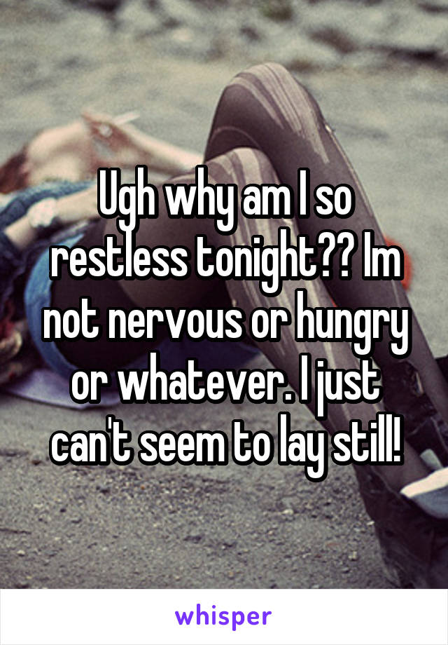 Ugh why am I so restless tonight?? Im not nervous or hungry or whatever. I just can't seem to lay still!