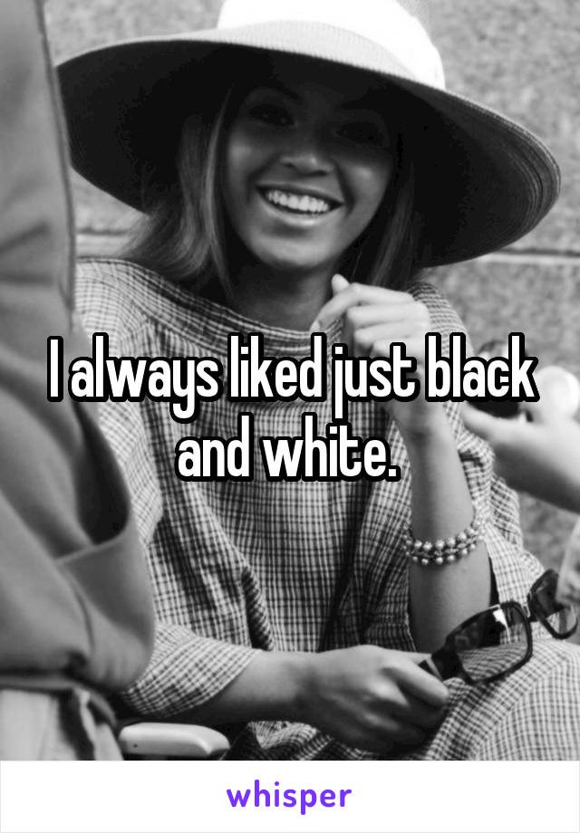 I always liked just black and white. 