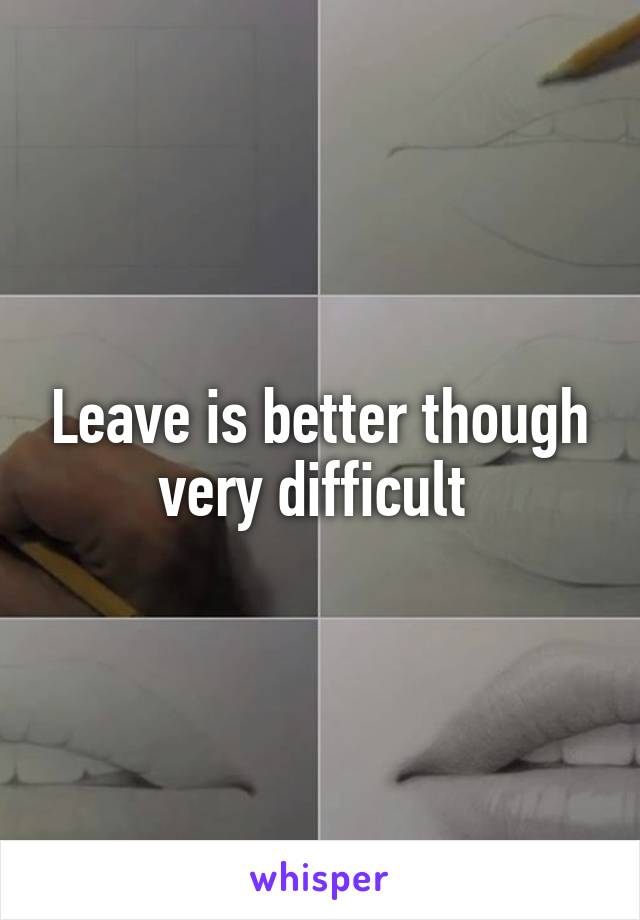 Leave is better though very difficult 