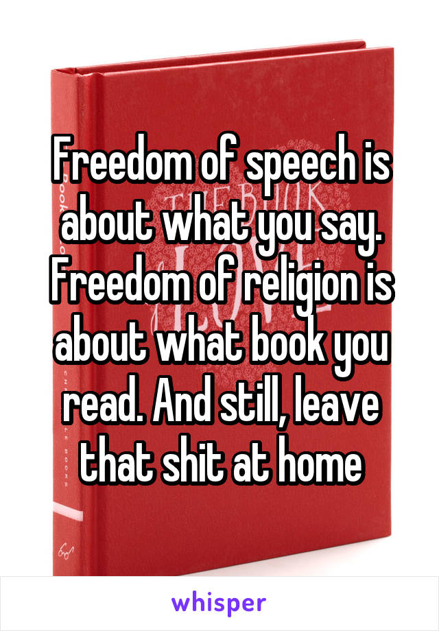 Freedom of speech is about what you say. Freedom of religion is about what book you read. And still, leave that shit at home